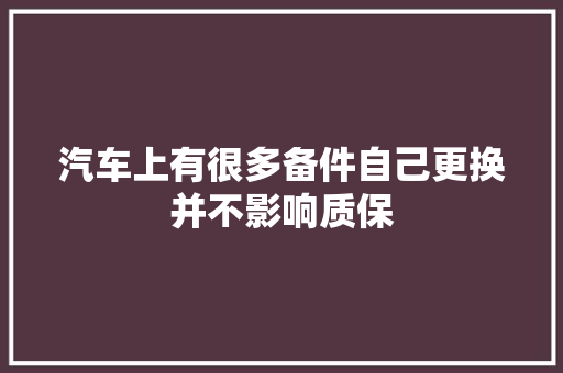 汽车上有很多备件自己更换并不影响质保