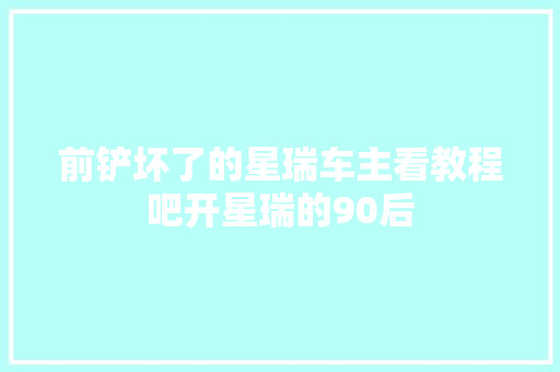 前铲坏了的星瑞车主看教程吧开星瑞的90后