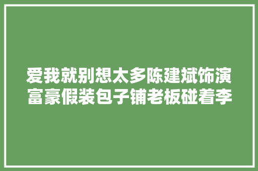 爱我就别想太多陈建斌饰演富豪假装包子铺老板碰着李一桐