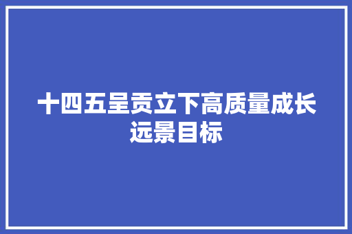 十四五呈贡立下高质量成长远景目标