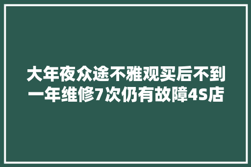 大年夜众途不雅观买后不到一年维修7次仍有故障4S店已上报厂家