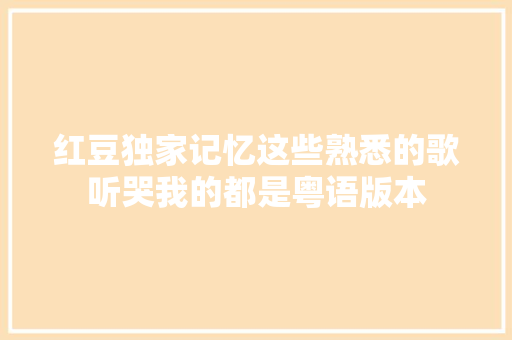 红豆独家记忆这些熟悉的歌听哭我的都是粤语版本