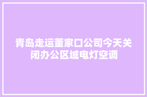 青岛走运董家口公司今天关闭办公区域电灯空调