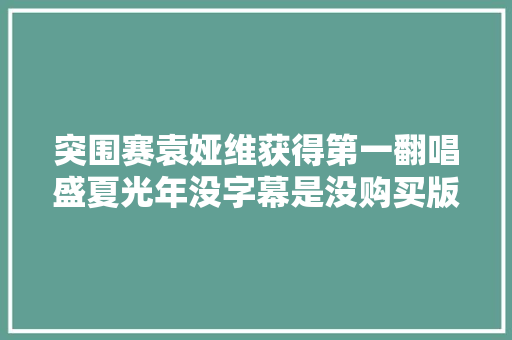 突围赛袁娅维获得第一翻唱盛夏光年没字幕是没购买版权