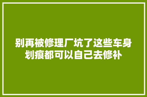 别再被修理厂坑了这些车身划痕都可以自己去修补