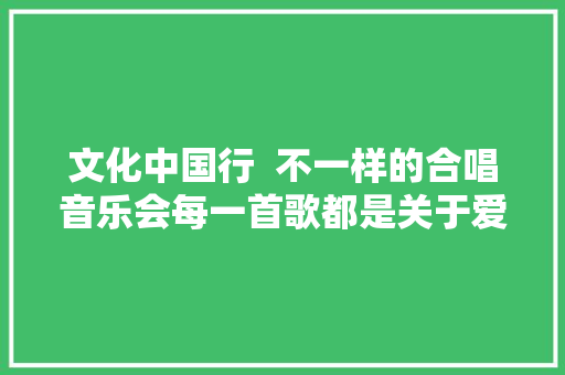 文化中国行  不一样的合唱音乐会每一首歌都是关于爱和成长的思虑