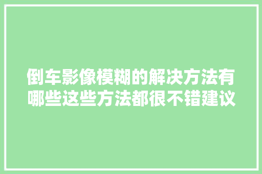 倒车影像模糊的解决方法有哪些这些方法都很不错建议考试测验一下