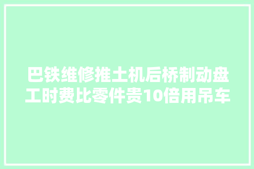 巴铁维修推土机后桥制动盘工时费比零件贵10倍用吊车