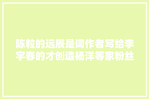 陈粒的远辰是词作者写给李宇春的才创造杨洋等家粉丝都好厉害