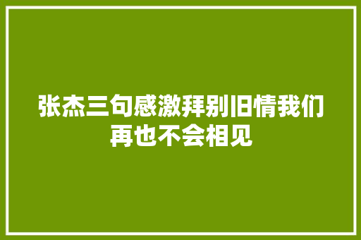 张杰三句感激拜别旧情我们再也不会相见