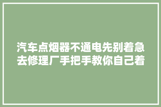 汽车点烟器不通电先别着急去修理厂手把手教你自己着手解决