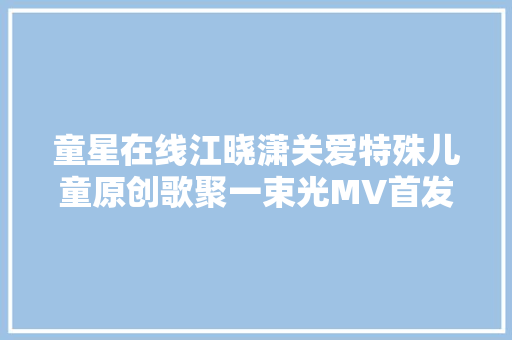 童星在线江晓潇关爱特殊儿童原创歌聚一束光MV首发式冲动全场