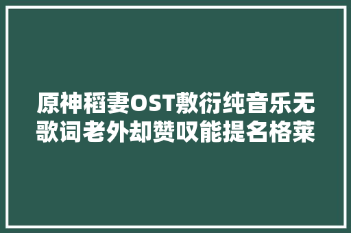 原神稻妻OST敷衍纯音乐无歌词老外却赞叹能提名格莱美