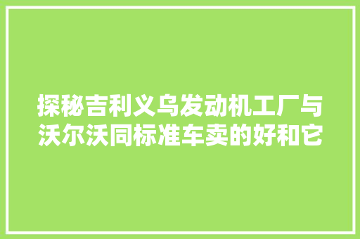 探秘吉利义乌发动机工厂与沃尔沃同标准车卖的好和它互相干注