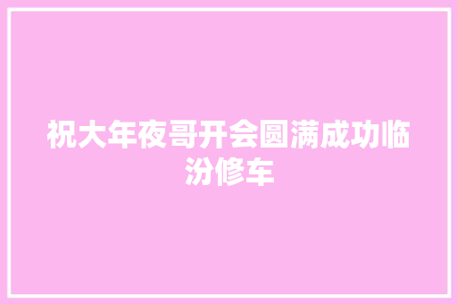 祝大年夜哥开会圆满成功临汾修车