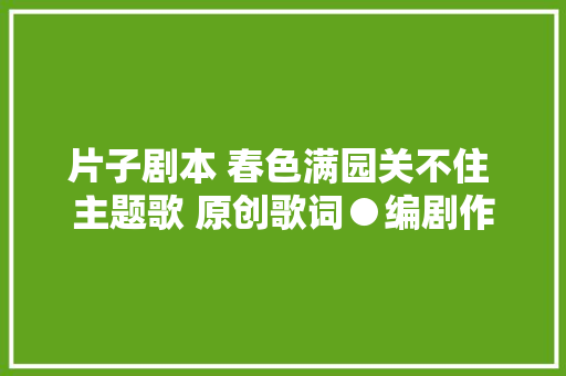片子剧本 春色满园关不住 主题歌 原创歌词●编剧作家 梁福林