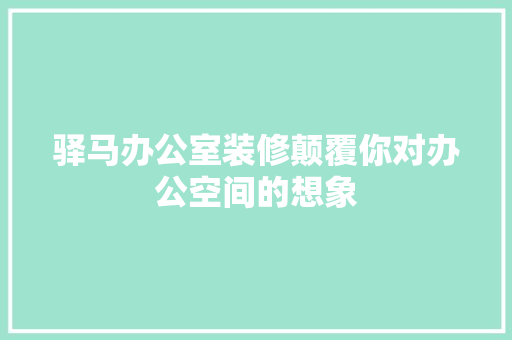 驿马办公室装修颠覆你对办公空间的想象