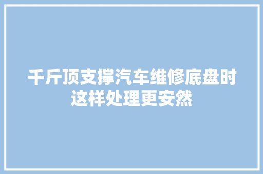 千斤顶支撑汽车维修底盘时这样处理更安然
