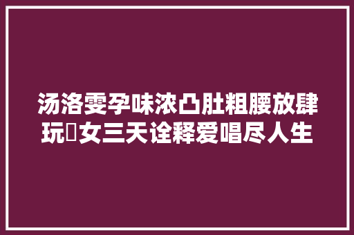 汤洛雯孕味浓凸肚粗腰放肆玩孖女三天诠释爱唱尽人生起