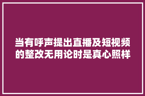 当有呼声提出直播及短视频的整改无用论时是真心照样别有用心 休闲娱乐