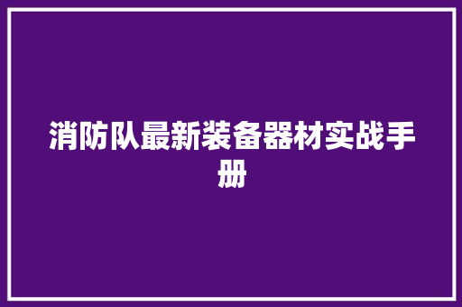 消防队最新装备器材实战手册