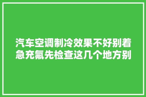 汽车空调制冷效果不好别着急充氟先检查这几个地方别花冤枉钱