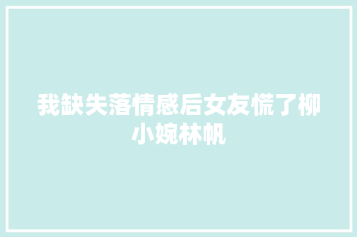 我缺失落情感后女友慌了柳小婉林帆
