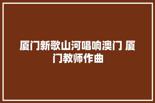 厦门新歌山河唱响澳门 厦门教师作曲