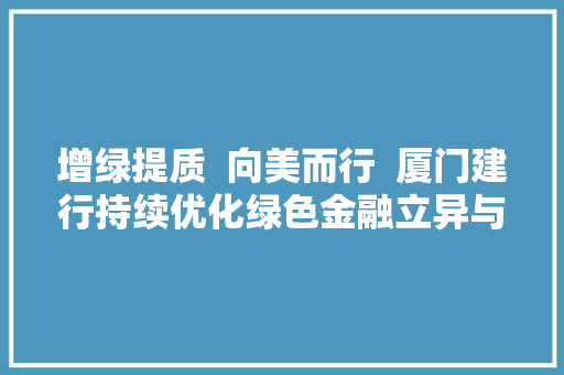 增绿提质  向美而行  厦门建行持续优化绿色金融立异与做事擦亮高质量成长底色