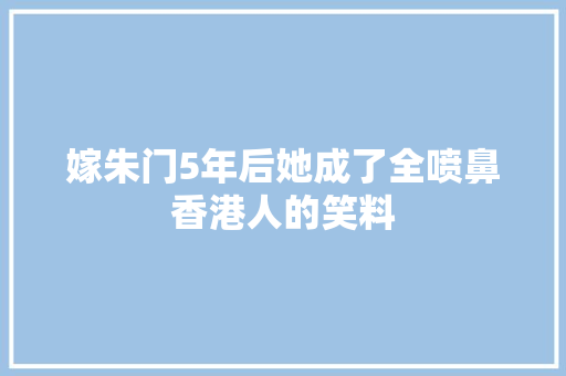 嫁朱门5年后她成了全喷鼻香港人的笑料