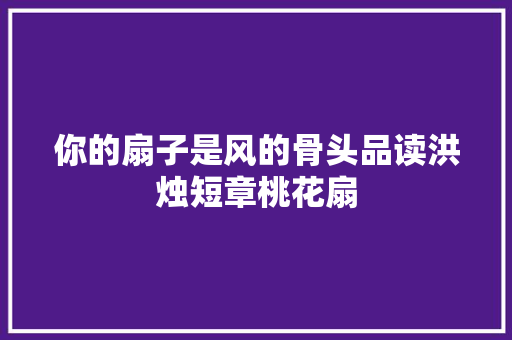 你的扇子是风的骨头品读洪烛短章桃花扇