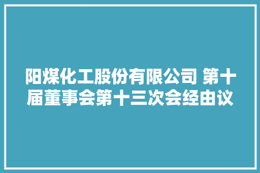 阳煤化工股份有限公司 第十届董事会第十三次会经由议定议通知书记