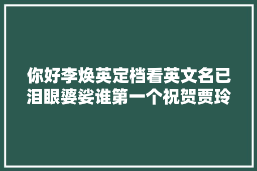 你好李焕英定档看英文名已泪眼婆娑谁第一个祝贺贾玲
