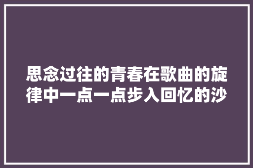 思念过往的青春在歌曲的旋律中一点一点步入回忆的沙漏里。