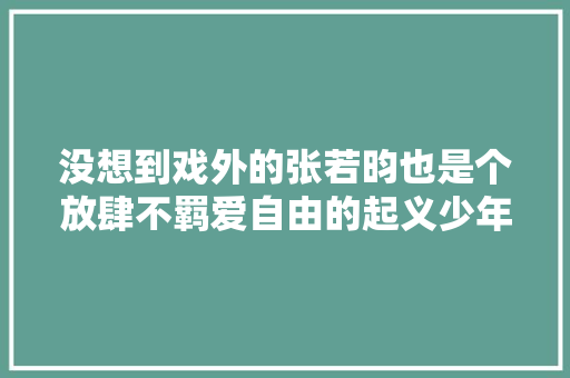 没想到戏外的张若昀也是个放肆不羁爱自由的起义少年