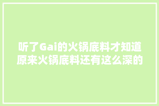 听了Gai的火锅底料才知道原来火锅底料还有这么深的内涵