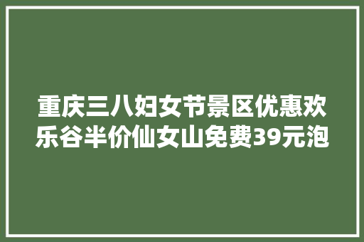 重庆三八妇女节景区优惠欢乐谷半价仙女山免费39元泡温泉