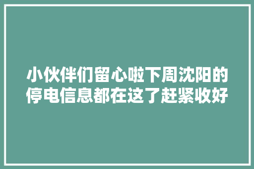 小伙伴们留心啦下周沈阳的停电信息都在这了赶紧收好
