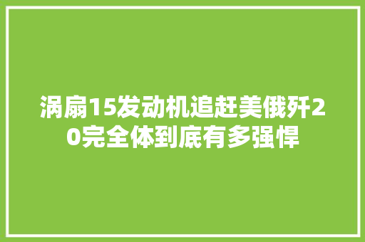 涡扇15发动机追赶美俄歼20完全体到底有多强悍