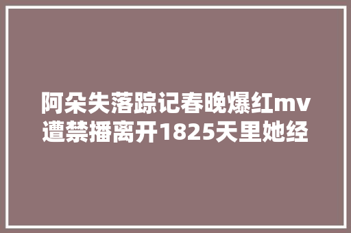 阿朵失落踪记春晚爆红mv遭禁播离开1825天里她经历了什么