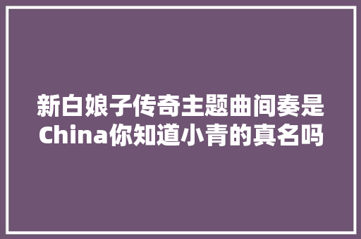 新白娘子传奇主题曲间奏是China你知道小青的真名吗
