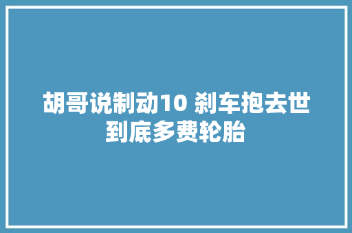 胡哥说制动10 刹车抱去世到底多费轮胎
