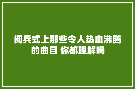 阅兵式上那些令人热血沸腾的曲目 你都理解吗