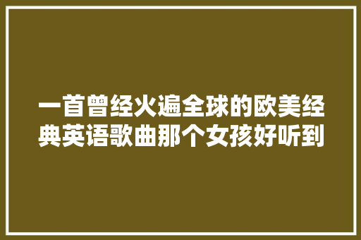 一首曾经火遍全球的欧美经典英语歌曲那个女孩好听到醉了