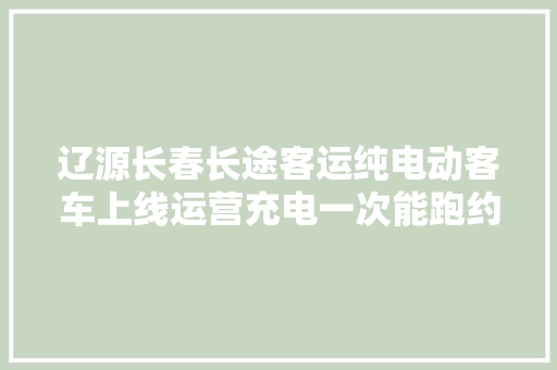 辽源长春长途客运纯电动客车上线运营充电一次能跑约180公里