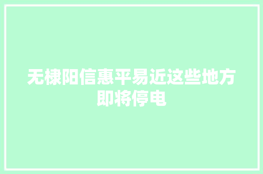 无棣阳信惠平易近这些地方即将停电