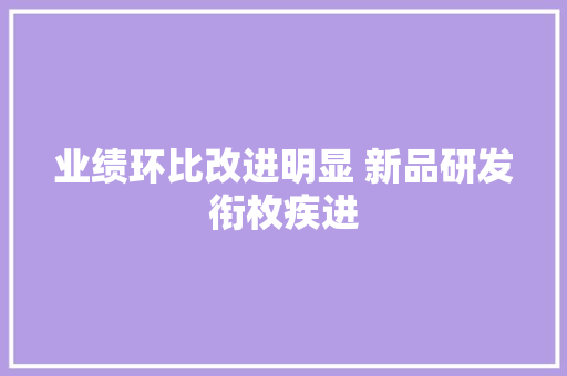 业绩环比改进明显 新品研发衔枚疾进