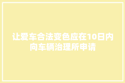 让爱车合法变色应在10日内向车辆治理所申请