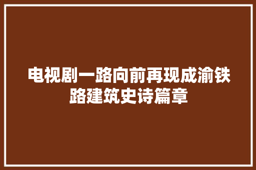 电视剧一路向前再现成渝铁路建筑史诗篇章