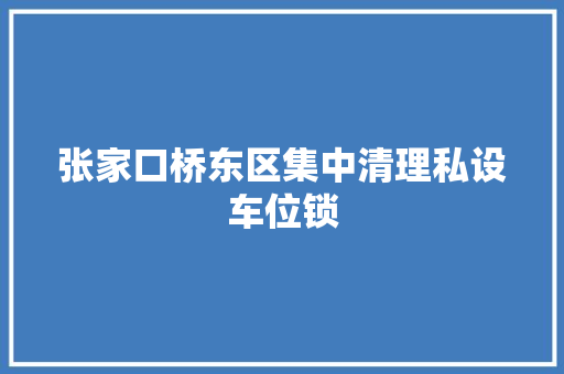 张家口桥东区集中清理私设车位锁